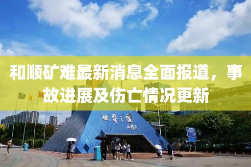和順礦難最新消息全面報道,事故進展及傷亡情況更新