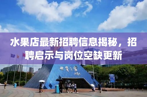 水果店最新招聘信息揭秘，招聘啟示與崗位空缺更新