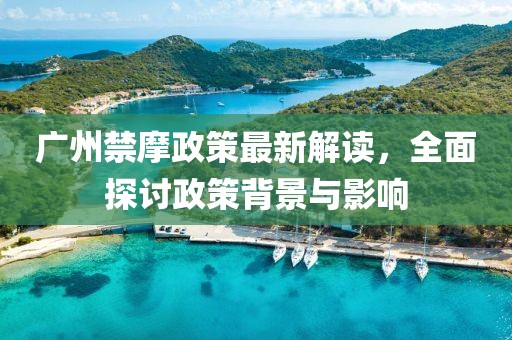 廣州禁摩政策最新解讀，全面探討政策背景與影響
