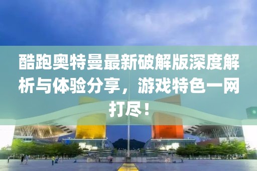 酷跑奧特曼最新破解版深度解析與體驗分享,游戲特色一網打盡!
