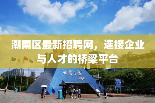 潮南區最新招聘網,連接企業與人才的橋梁平臺
