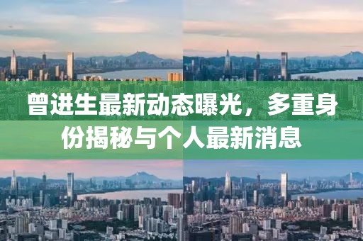 曾進生最新動態曝光,多重身份揭秘與個人最新消息