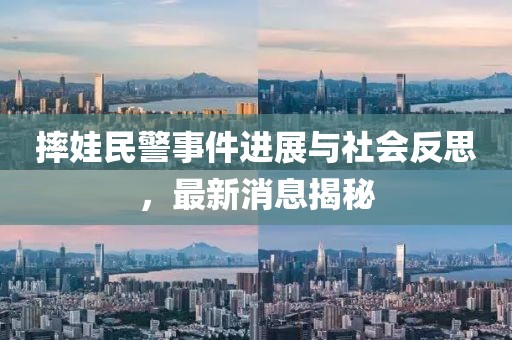 摔娃民警事件進展與社會反思，最新消息揭秘