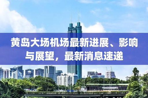 黃島大場機場最新進展、影響與展望,最新消息速遞