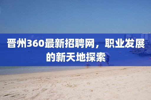 晉州360最新招聘網,職業發展的新天地探索