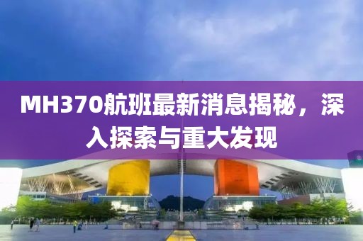 MH370航班最新消息揭秘,深入探索與重大發現
