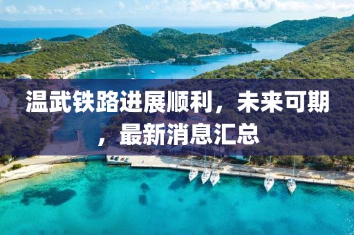 溫武鐵路進展順利,未來可期,最新消息匯總