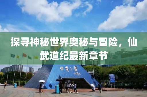 探尋神秘世界奧秘與冒險，仙武道紀最新章節