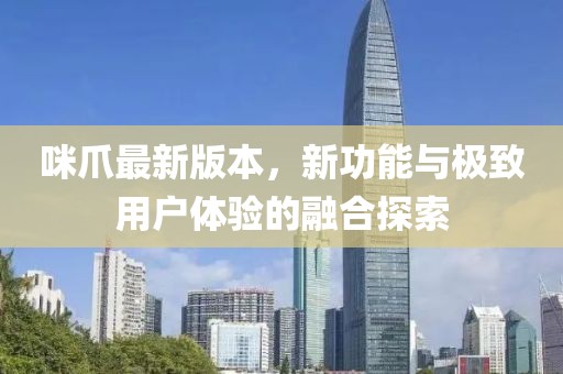 咪爪最新版本，新功能與極致用戶體驗(yàn)的融合探索