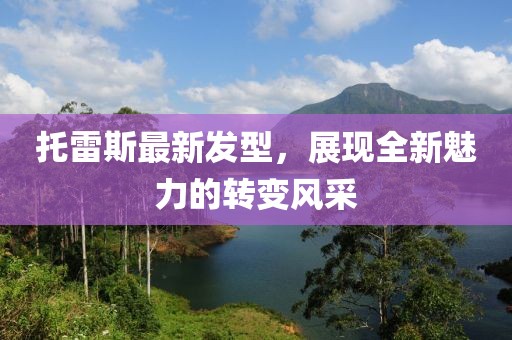 托雷斯最新發型,展現全新魅力的轉變風采