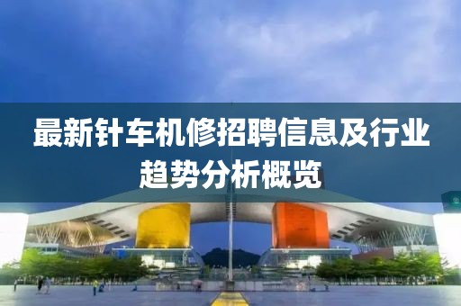 最新針車機修招聘信息及行業(yè)趨勢分析概覽