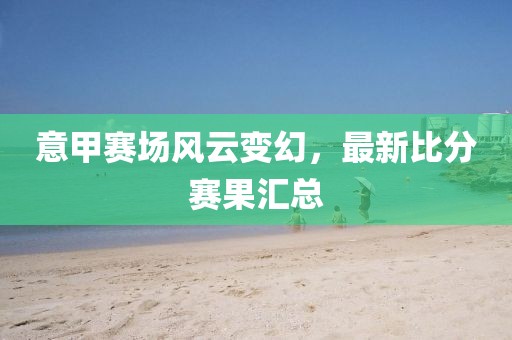 意甲賽場風云變幻,最新比分賽果匯總