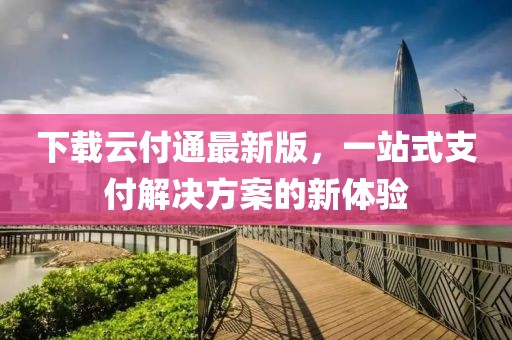 下載云付通最新版,一站式支付解決方案的新體驗