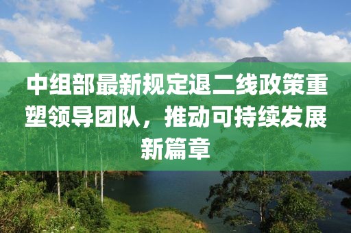 中組部最新規(guī)定退二線政策重塑領(lǐng)導(dǎo)團(tuán)隊(duì),推動(dòng)可持續(xù)發(fā)展新篇章