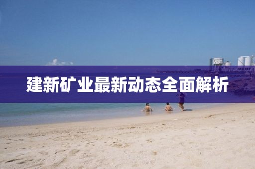 建新礦業最新動態全面解析