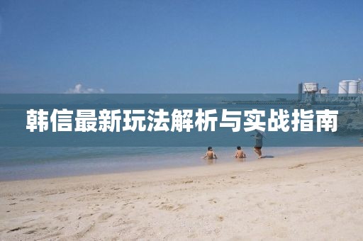 韓信最新玩法解析與實戰指南