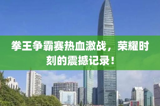拳王爭霸賽熱血激戰(zhàn),榮耀時刻的震撼記錄!