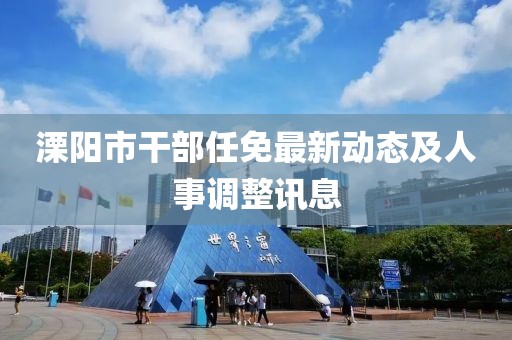 溧陽市干部任免最新動態及人事調整訊息