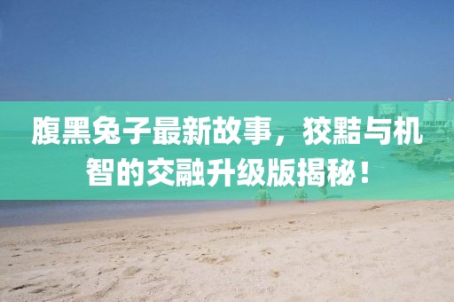 腹黑兔子最新故事,狡黠與機智的交融升級版揭秘!