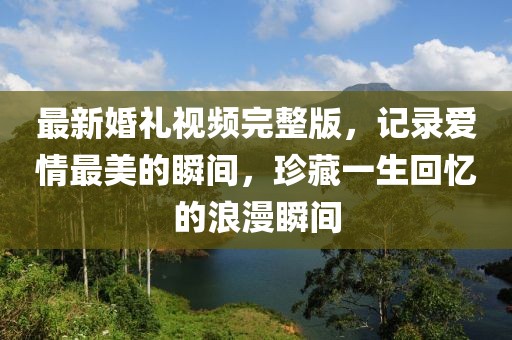 最新婚禮視頻完整版,記錄愛情最美的瞬間,珍藏一生回憶的浪漫瞬間