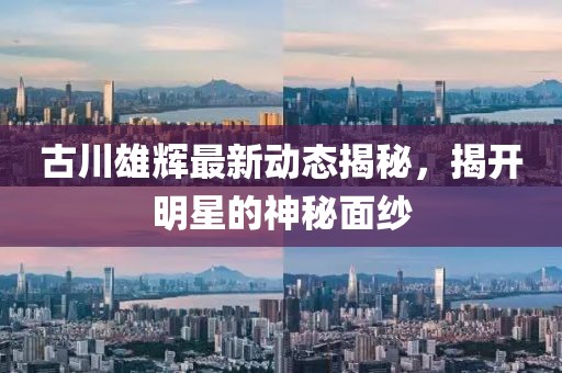 古川雄輝最新動(dòng)態(tài)揭秘，揭開明星的神秘面紗