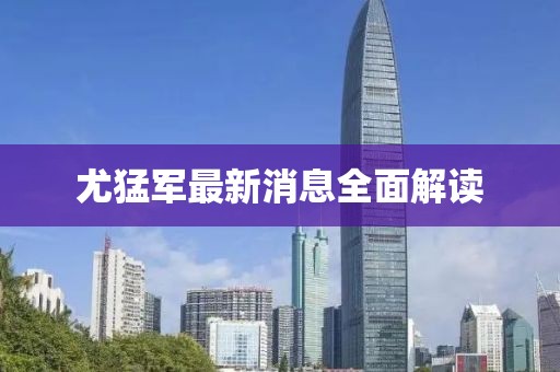尤猛軍最新消息全面解讀