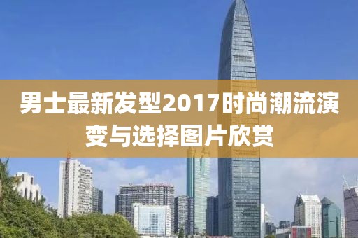 男士最新發型2017時尚潮流演變與選擇圖片欣賞