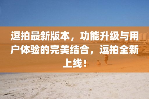 逗拍最新版本,功能升級與用戶體驗的完美結(jié)合,逗拍全新上線!