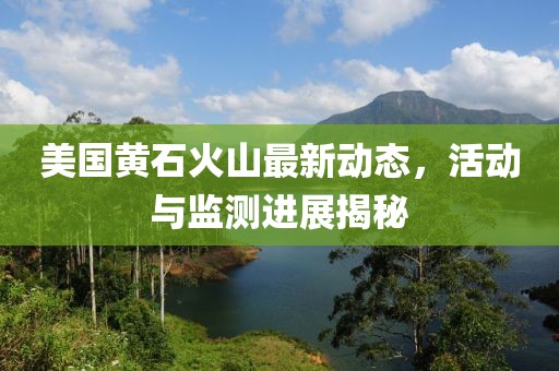 美國黃石火山最新動態，活動與監測進展揭秘
