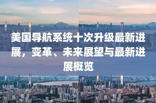 美國導航系統十次升級最新進展,變革、未來展望與最新進展概覽