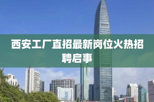 西安工廠直招最新崗位火熱招聘啟事