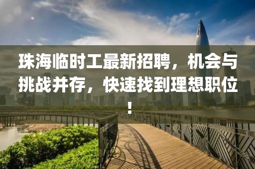 珠海臨時工最新招聘,機會與挑戰并存,快速找到理想職位!