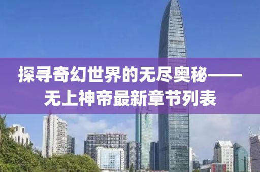 探尋奇幻世界的無盡奧秘——無上神帝最新章節(jié)列表
