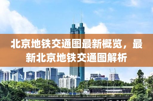 北京地鐵交通圖最新概覽,最新北京地鐵交通圖解析