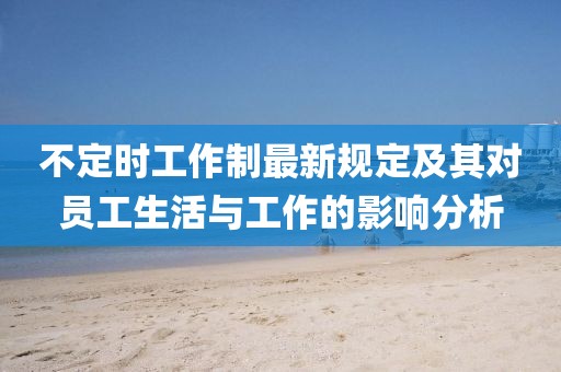 不定時工作制最新規(guī)定及其對員工生活與工作的影響分析