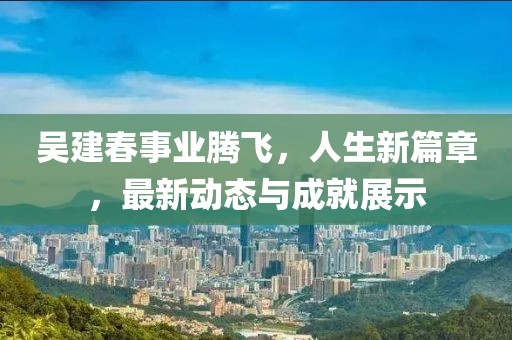 吳建春事業騰飛,人生新篇章,最新動態與成就展示
