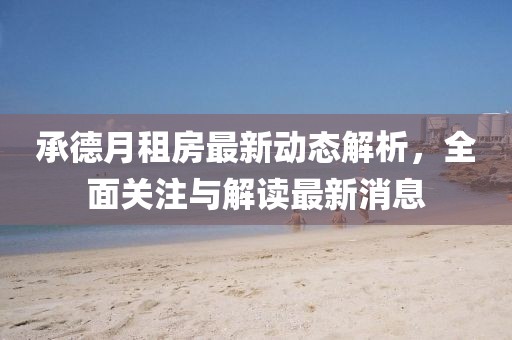 承德月租房最新動態解析,全面關注與解讀最新消息