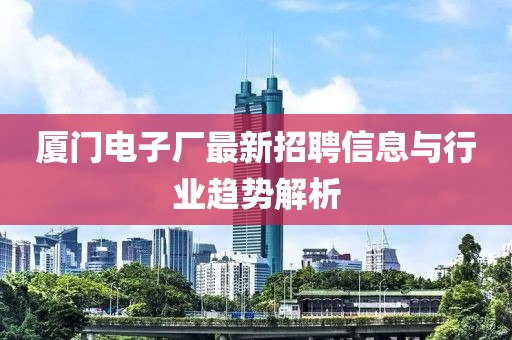 廈門電子廠最新招聘信息與行業趨勢解析