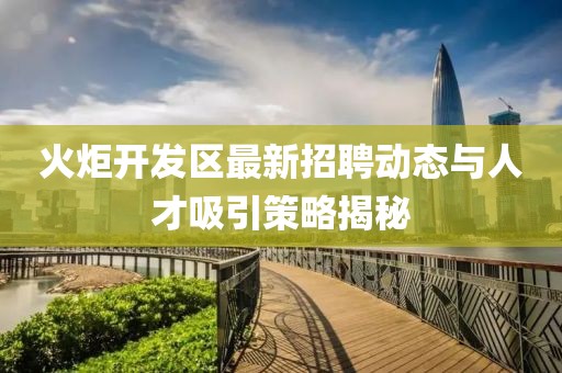 火炬開發區最新招聘動態與人才吸引策略揭秘