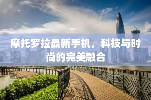 摩托羅拉最新手機(jī),科技與時(shí)尚的完美融合