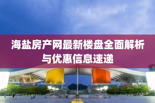海鹽房產(chǎn)網(wǎng)最新樓盤全面解析與優(yōu)惠信息速遞