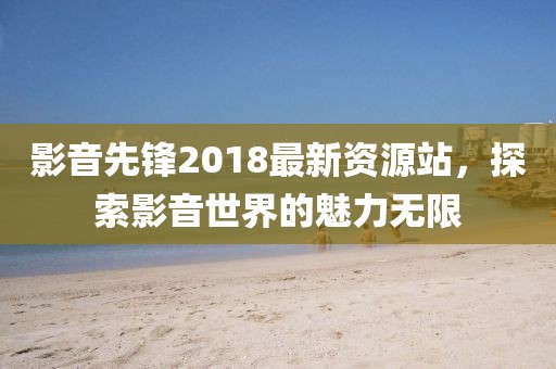 影音先鋒2018最新資源站,探索影音世界的魅力無限