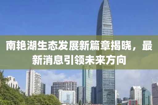 南艷湖生態發展新篇章揭曉,最新消息引領未來方向