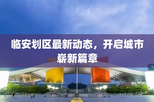 臨安劃區最新動態，開啟城市嶄新篇章