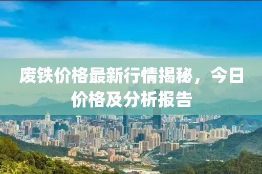 廢鐵價(jià)格最新行情揭秘,今日價(jià)格及分析報(bào)告
