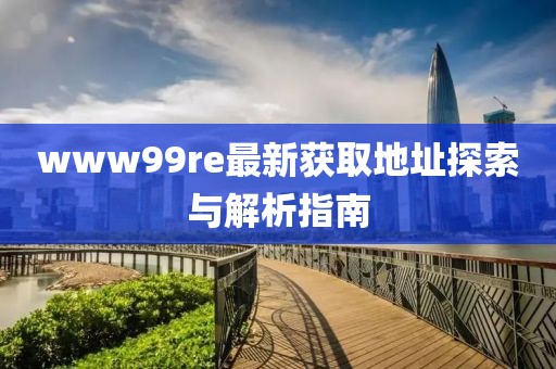 www99re最新獲取地址探索與解析指南