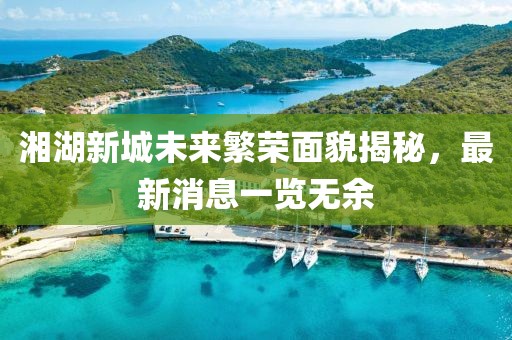 湘湖新城未來繁榮面貌揭秘,最新消息一覽無余