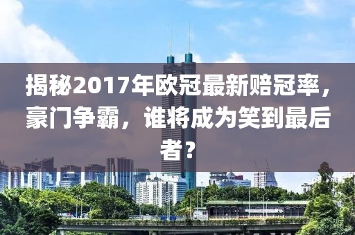 揭秘2017年歐冠最新賠冠率,豪門爭霸,誰將成為笑到最后者?