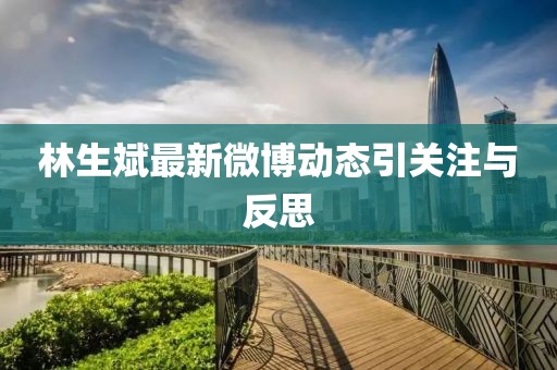 林生斌最新微博動態(tài)引關(guān)注與反思