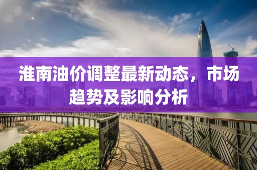 淮南油價調整最新動態,市場趨勢及影響分析